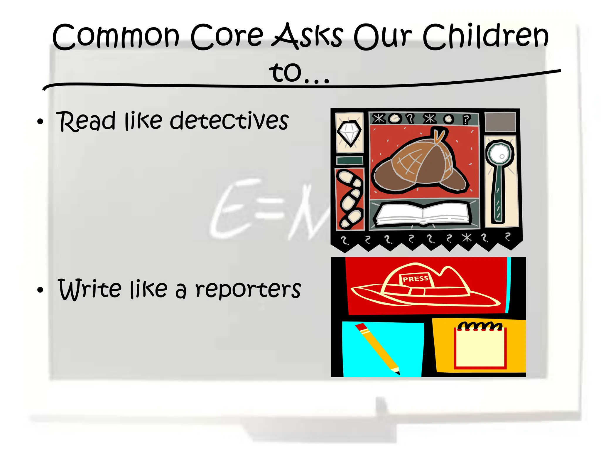 Common Core Asks Our Children
             to…
• Read like detectives




• Write like a reporters
 
