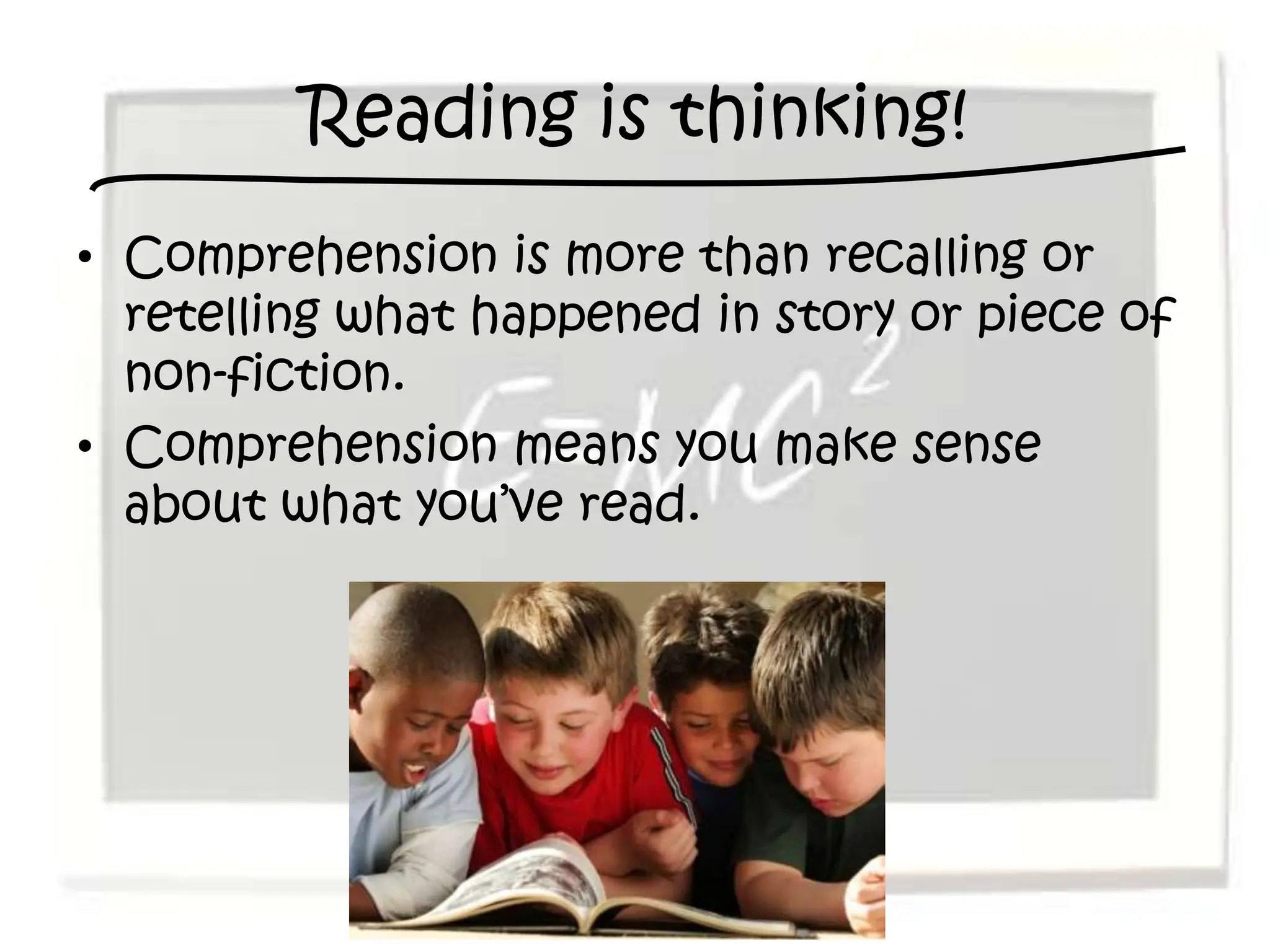 Reading is thinking!
• Comprehension is more than recalling or
  retelling what happened in story or piece of
  non-fiction.
• Comprehension means you make sense
  about what you’ve read.
 