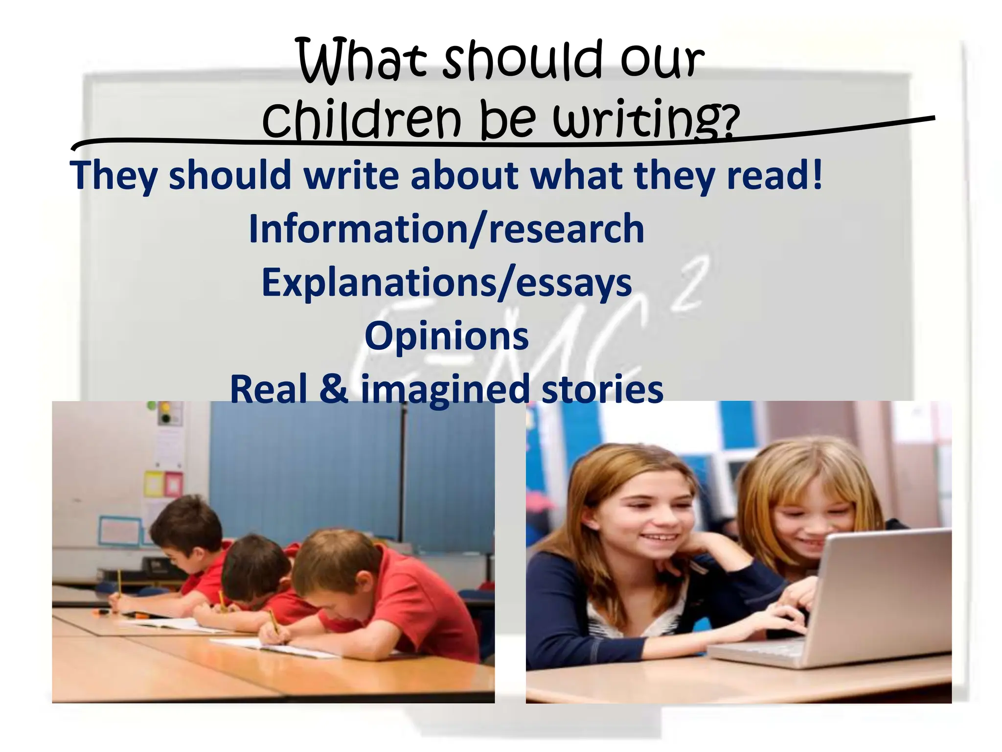 What should our
         children be writing?
They should write about what they read!
         Information/research
          Explanations/essays
               Opinions
        Real & imagined stories
 