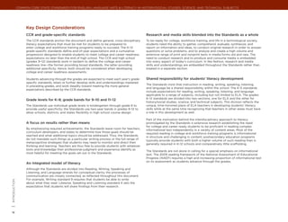Common Core State Standards for ENGLISH LANGUAGE ARTS & Literacy in History/Social Studies, Science, and Technical Subjects




                      Key Design Considerations
                      CCR and grade-specific standards                                                   Research and media skills blended into the Standards as a whole
                      The CCR standards anchor the document and define general, cross-disciplinary       To be ready for college, workforce training, and life in a technological society,
                      literacy expectations that must be met for students to be prepared to              students need the ability to gather, comprehend, evaluate, synthesize, and
                      enter college and workforce training programs ready to succeed. The K–12           report on information and ideas, to conduct original research in order to answer
                      grade-specific standards define end-of-year expectations and a cumulative          questions or solve problems, and to analyze and create a high volume and
                      progression designed to enable students to meet college and career readiness       extensive range of print and nonprint texts in media forms old and new. The
                      expectations no later than the end of high school. The CCR and high school         need to conduct research and to produce and consume media is embedded
                      (grades 9–12) standards work in tandem to define the college and career            into every aspect of today’s curriculum. In like fashion, research and media
                      readiness line—the former providing broad standards, the latter providing          skills and understandings are embedded throughout the Standards rather than
                      additional specificity. Hence, both should be considered when developing           treated in a separate section.
                      college and career readiness assessments.

                      Students advancing through the grades are expected to meet each year’s grade-      Shared responsibility for students’ literacy development
                      specific standards, retain or further develop skills and understandings mastered
                                                                                                         The Standards insist that instruction in reading, writing, speaking, listening,
                      in preceding grades, and work steadily toward meeting the more general
                                                                                                         and language be a shared responsibility within the school. The K–5 standards
                      expectations described by the CCR standards.
                                                                                                         include expectations for reading, writing, speaking, listening, and language
                                                                                                         applicable to a range of subjects, including but not limited to ELA. The grades
                                                                                                         6–12 standards are divided into two sections, one for ELA and the other for
                      Grade levels for K–8; grade bands for 9–10 and 11–12
                                                                                                         history/social studies, science, and technical subjects. This division reflects the
                      The Standards use individual grade levels in kindergarten through grade 8 to       unique, time-honored place of ELA teachers in developing students’ literacy
                      provide useful specificity; the Standards use two-year bands in grades 9–12 to     skills while at the same time recognizing that teachers in other areas must have
                      allow schools, districts, and states flexibility in high school course design.     a role in this development as well.

                                                                                                         Part of the motivation behind the interdisciplinary approach to literacy
                      A focus on results rather than means                                               promulgated by the Standards is extensive research establishing the need
                                                                                                         for college and career ready students to be proficient in reading complex
                      By emphasizing required achievements, the Standards leave room for teachers,       informational text independently in a variety of content areas. Most of the
                      curriculum developers, and states to determine how those goals should be           required reading in college and workforce training programs is informational
                      reached and what additional topics should be addressed. Thus, the Standards        in structure and challenging in content; postsecondary education programs
                      do not mandate such things as a particular writing process or the full range of    typically provide students with both a higher volume of such reading than is
                      metacognitive strategies that students may need to monitor and direct their        generally required in K–12 schools and comparatively little scaffolding.
                      thinking and learning. Teachers are thus free to provide students with whatever
                      tools and knowledge their professional judgment and experience identify as
                                                                                                         The Standards are not alone in calling for a special emphasis on informational
                      most helpful for meeting the goals set out in the Standards.
                                                                                                         text. The 2009 reading framework of the National Assessment of Educational
                                                                                                         Progress (NAEP) requires a high and increasing proportion of informational text
                                                                                                         on its assessment as students advance through the grades.
                      An integrated model of literacy
                      Although the Standards are divided into Reading, Writing, Speaking and
                      Listening, and Language strands for conceptual clarity, the processes of
                      communication are closely connected, as reflected throughout this document.
                      For example, Writing standard 9 requires that students be able to write
| introduction




                      about what they read. Likewise, Speaking and Listening standard 4 sets the
                      expectation that students will share findings from their research.
4
 