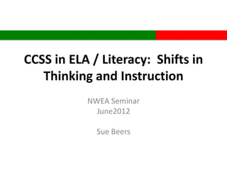 CCSS in ELA / Literacy: Shifts in
   Thinking and Instruction
           NWEA Seminar
             June2012

             Sue Beers
 