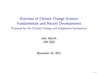 Overview of Climate Change Science:
    Fundamentals and Recent Developments
Prepared for the Climate Change and Adaptation Symposium


                      John Merrill,
                       URI GSO


                   November 18, 2011
 