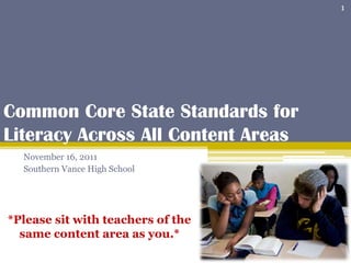 1




Common Core State Standards for
Literacy Across All Content Areas
  November 16, 2011
  Southern Vance High School




*Please sit with teachers of the
  same content area as you.*
 