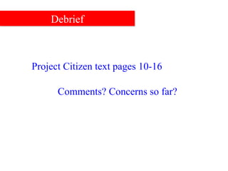 Debrief Project Citizen text pages 10-16 Comments? Concerns so far? 