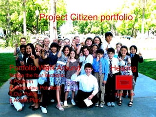 Project Citizen portfolio Portfolio Walk Around Notice the four sections: Problem Alternative Policies Our Policy Action Plan  Hearing Start: 11:45 