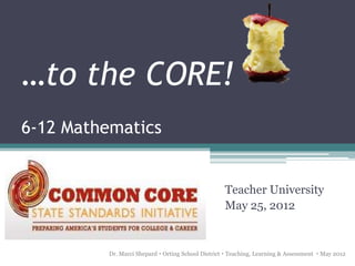 …to the CORE!
6-12 Mathematics


                                                    Teacher University
                                                    May 25, 2012


          Dr. Marci Shepard  Orting School District  Teaching, Learning & Assessment  May 2012
 