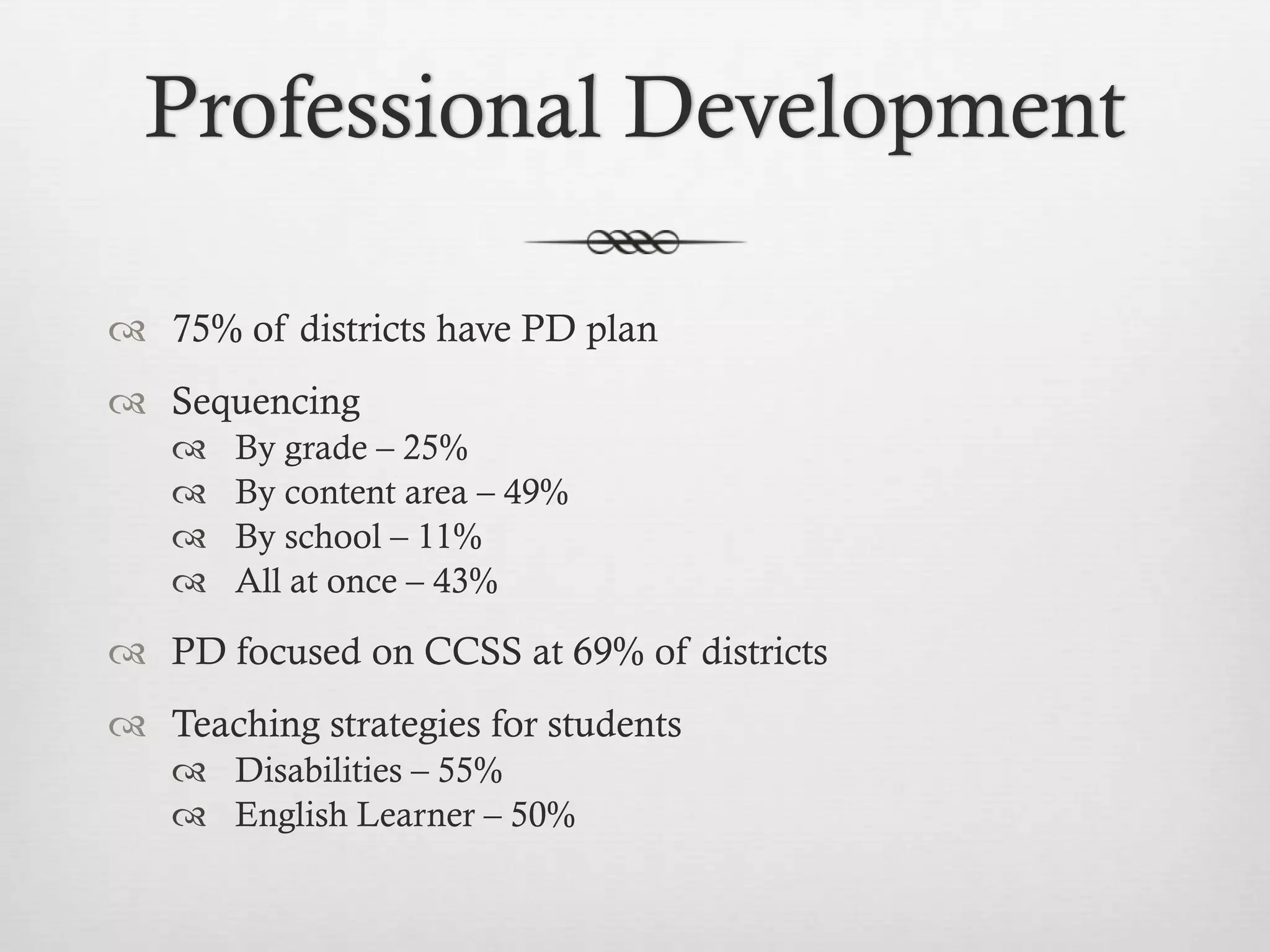 Professional Development
 75% of districts have PD plan
 Sequencing





By grade – 25%
By content area – 49%
By school – 11%
All at once – 43%

 PD focused on CCSS at 69% of districts
 Teaching strategies for students
 Disabilities – 55%
 English Learner – 50%

 