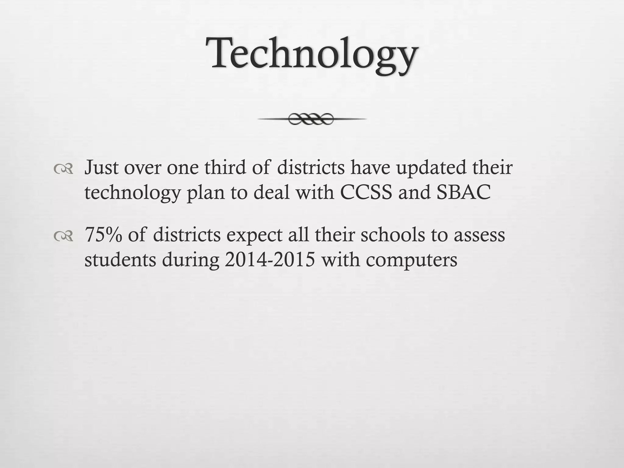 Technology
 Just over one third of districts have updated their
technology plan to deal with CCSS and SBAC
 75% of districts expect all their schools to assess
students during 2014-2015 with computers

 
