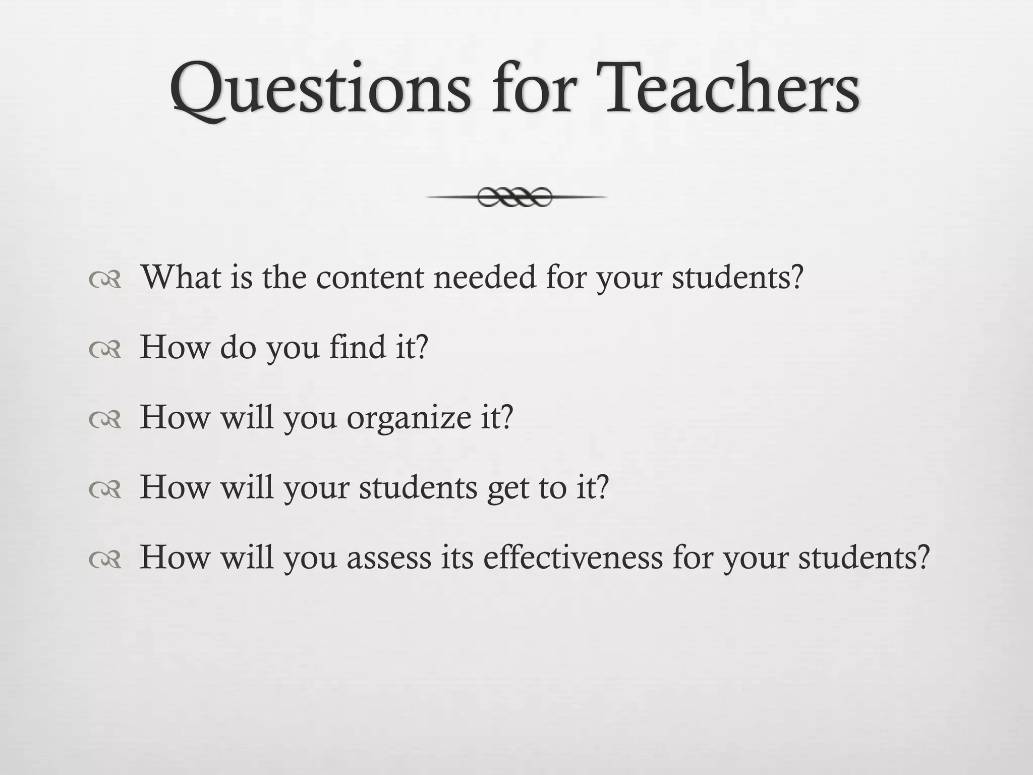 Questions for Teachers
 What is the content needed for your students?
 How do you find it?
 How will you organize it?
 How will your students get to it?
 How will you assess its effectiveness for your students?

 
