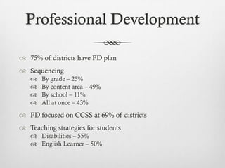 Professional Development
 75% of districts have PD plan
 Sequencing





By grade – 25%
By content area – 49%
By school – 11%
All at once – 43%

 PD focused on CCSS at 69% of districts
 Teaching strategies for students
 Disabilities – 55%
 English Learner – 50%

 