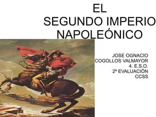 EL
SEGUNDO IMPERIO
NAPOLEÓNICO
JOSE OGNACIO
COGOLLOS VALMAYOR
4. E.S.O.
2ª EVALUACIÓN
CCSS
 