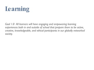 Learning Goal 1.0  All learners will have engaging and empowering learning experiences both in and outside of school that prepare them to be active, creative, knowledgeable, and ethical participants in our globally networked society. 
