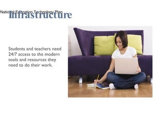 Infrastructure Students and teachers need 24/7 access to the modern tools and resources they need to do their work. National Education Technology Plan 