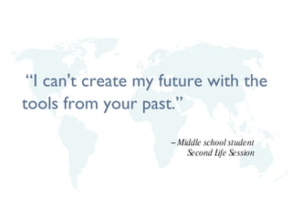 “ I can't create my future with the tools from your past.” –  Middle school student Second Life Session 