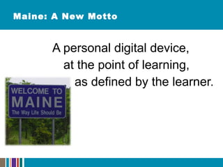Maine: A New Motto A personal digital device, at the point of learning, as defined by the learner. 