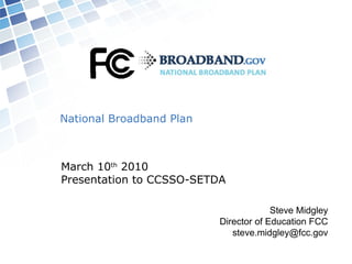 National Broadband Plan March 10 th  2010 Presentation to CCSSO-SETDA Steve Midgley Director of Education FCC [email_address] 