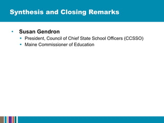 Synthesis and Closing Remarks Susan Gendron President, Council of Chief State School Officers (CCSSO)  Maine Commissioner of Education  