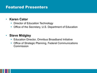 Featured Presenters Karen Cator Director of Education Technology  Office of the Secretary, U.S. Department of Education  Steve Midgley Education Director, Omnibus Broadband Initiative Office of Strategic Planning, Federal Communications Commission  