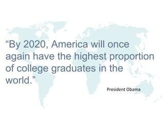 “ By 2020, America will once again have the highest proportion of college graduates in the world.” President Obama 