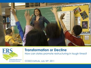 Transformation or Decline How can states promote restructuring in tough times? CCSSO Institute, July 18th, 2011 