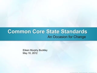 Common Core State Standards
                             An Occasion for Change


     Eileen Murphy Buckley
     May 10, 2012
 