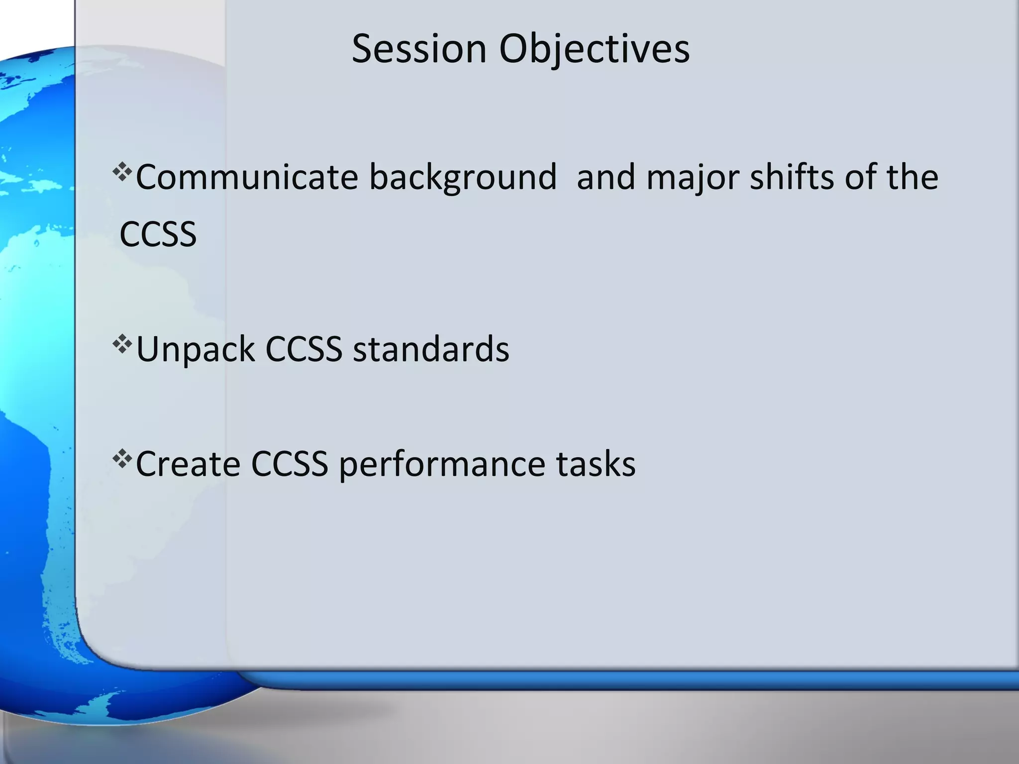 Session Objectives

Communicate    background and major shifts of the
CCSS

Unpack   CCSS standards

Create   CCSS performance tasks
 