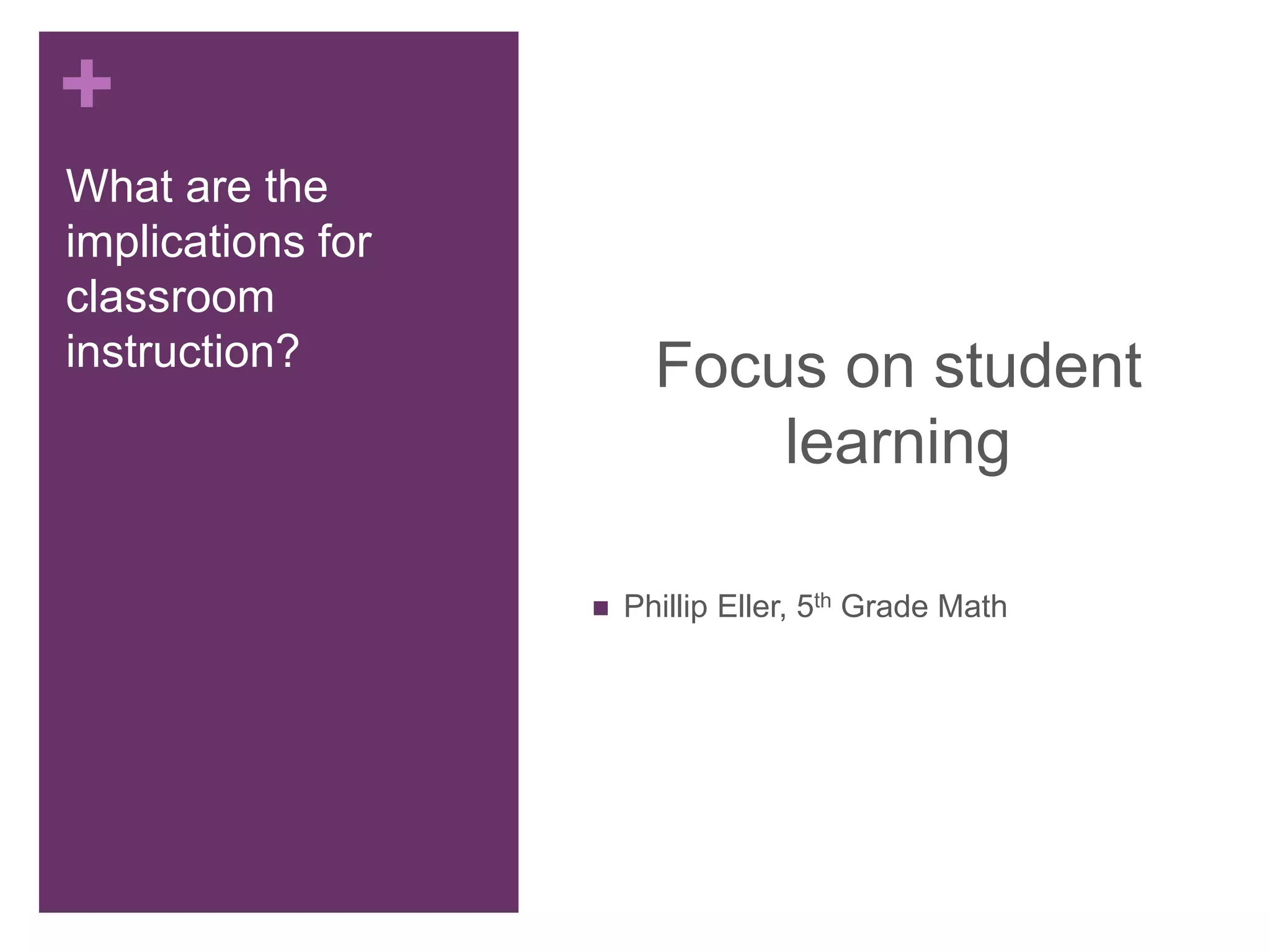 +
What are the
implications for
classroom
instruction? Focus on student
learning
 Phillip Eller, 5th Grade Math
 