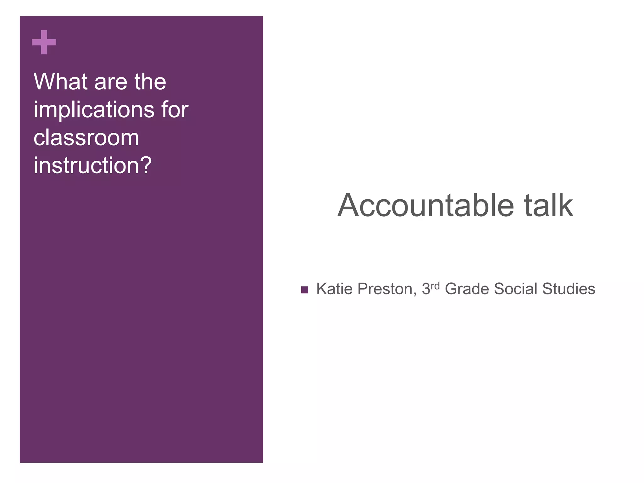 +
What are the
implications for
classroom
instruction?
Accountable talk
 Katie Preston, 3rd Grade Social Studies
 