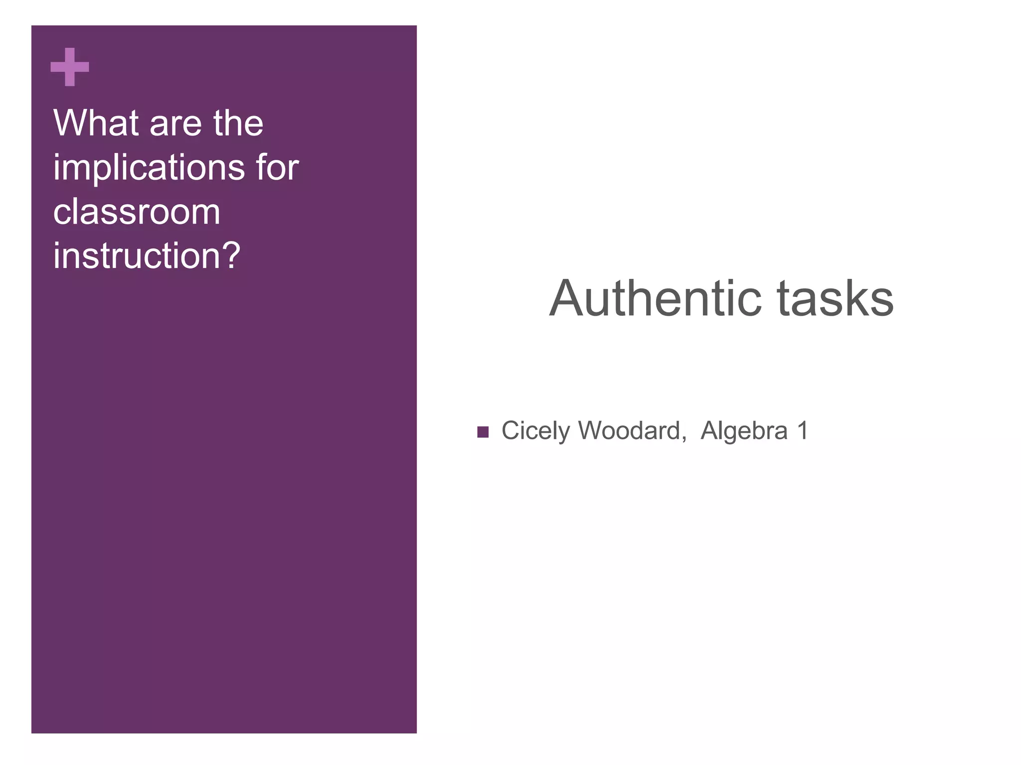 +
What are the
implications for
classroom
instruction?
Authentic tasks
 Cicely Woodard, Algebra 1
 