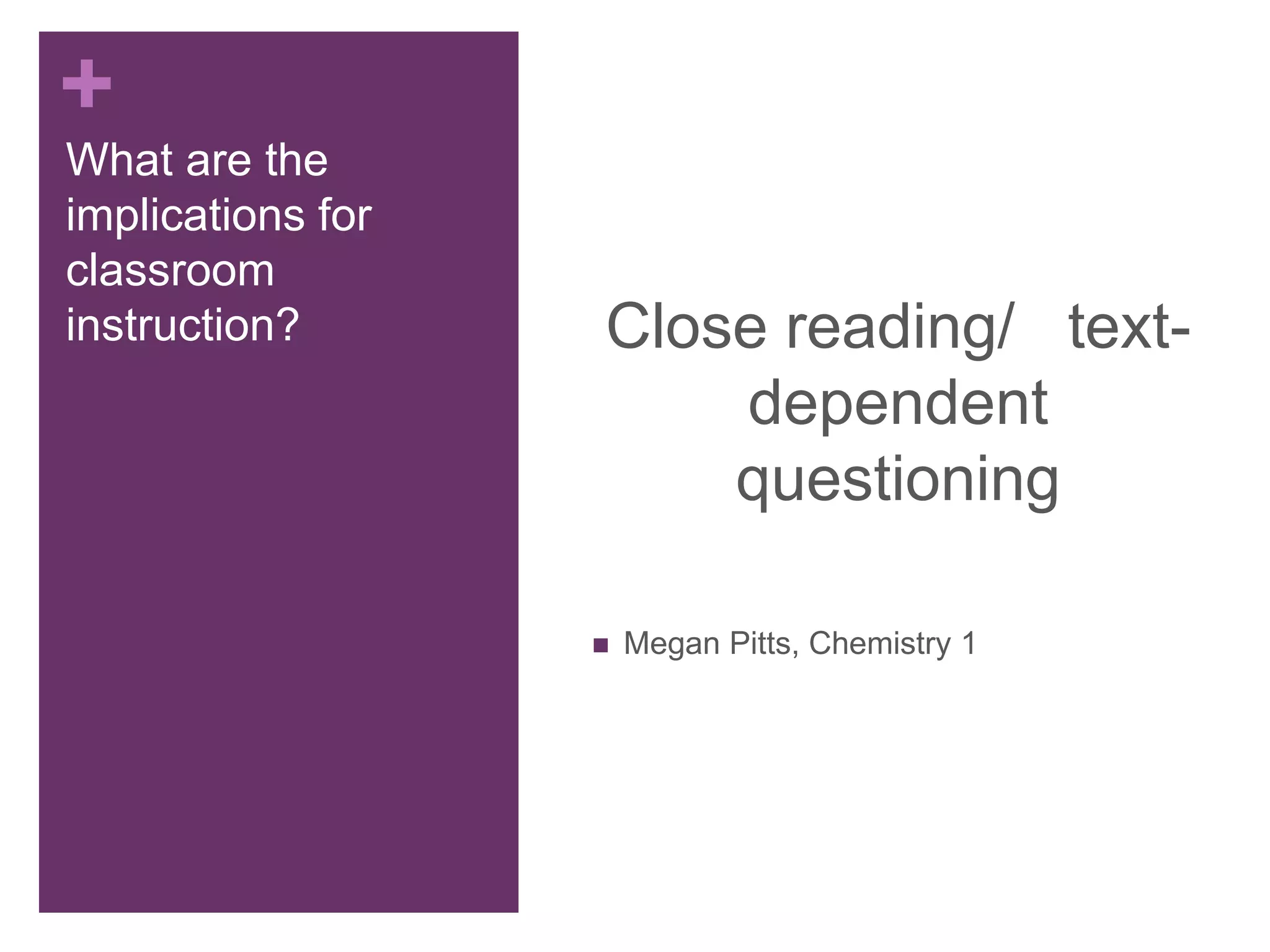 +
What are the
implications for
classroom
instruction? Close reading/ text-
dependent
questioning
 Megan Pitts, Chemistry 1
 