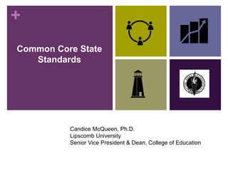 +
Common Core State
Standards
Candice McQueen, Ph.D.
Lipscomb University
Senior Vice President & Dean, College of Education
 