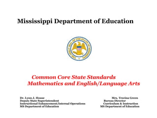 Mississippi Department of Education




      Common Core State Standards
     Mathematics and English/Language Arts

Dr. Lynn J. House                                      Mrs. Trecina Green
Deputy State Superintendent                      Bureau Director
Instructional Enhancement/Internal Operations    Curriculum & Instruction
MS Department of Education                      MS Department of Education
 