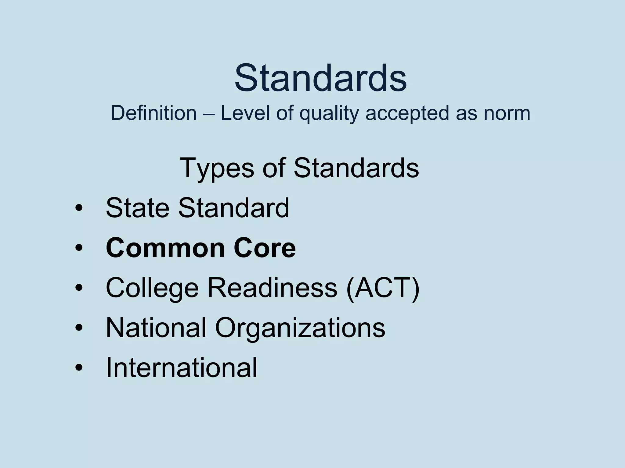 Standards
    Definition – Level of quality accepted as norm

          Types of Standards
•   State Standard
•   Common Core
•   College Readiness (ACT)
•   National Organizations
•   International
 