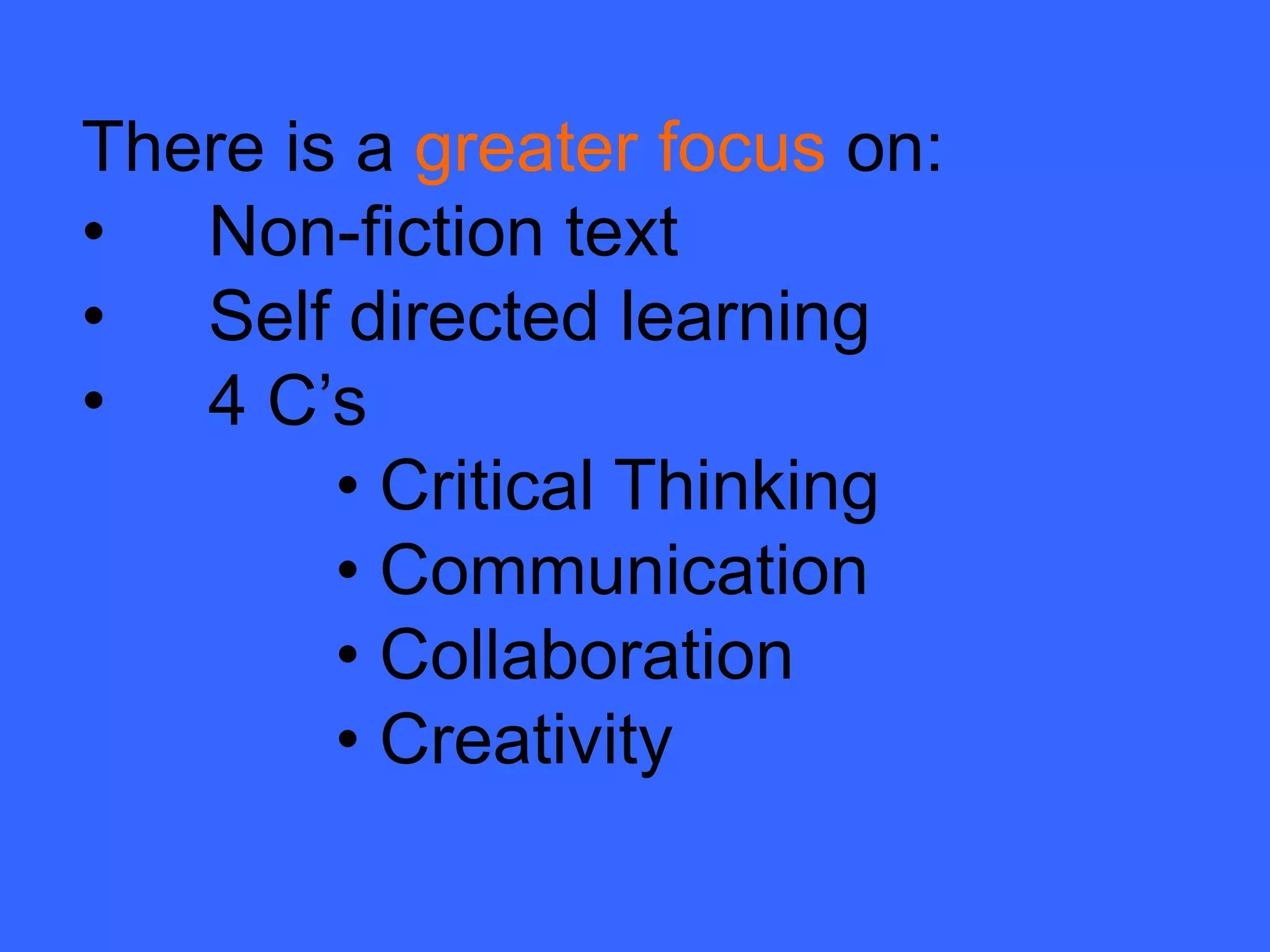 There is a greater focus on:
• Non-fiction text
• Self directed learning
• 4 C’s
        • Critical Thinking
        • Communication
        • Collaboration
        • Creativity
 