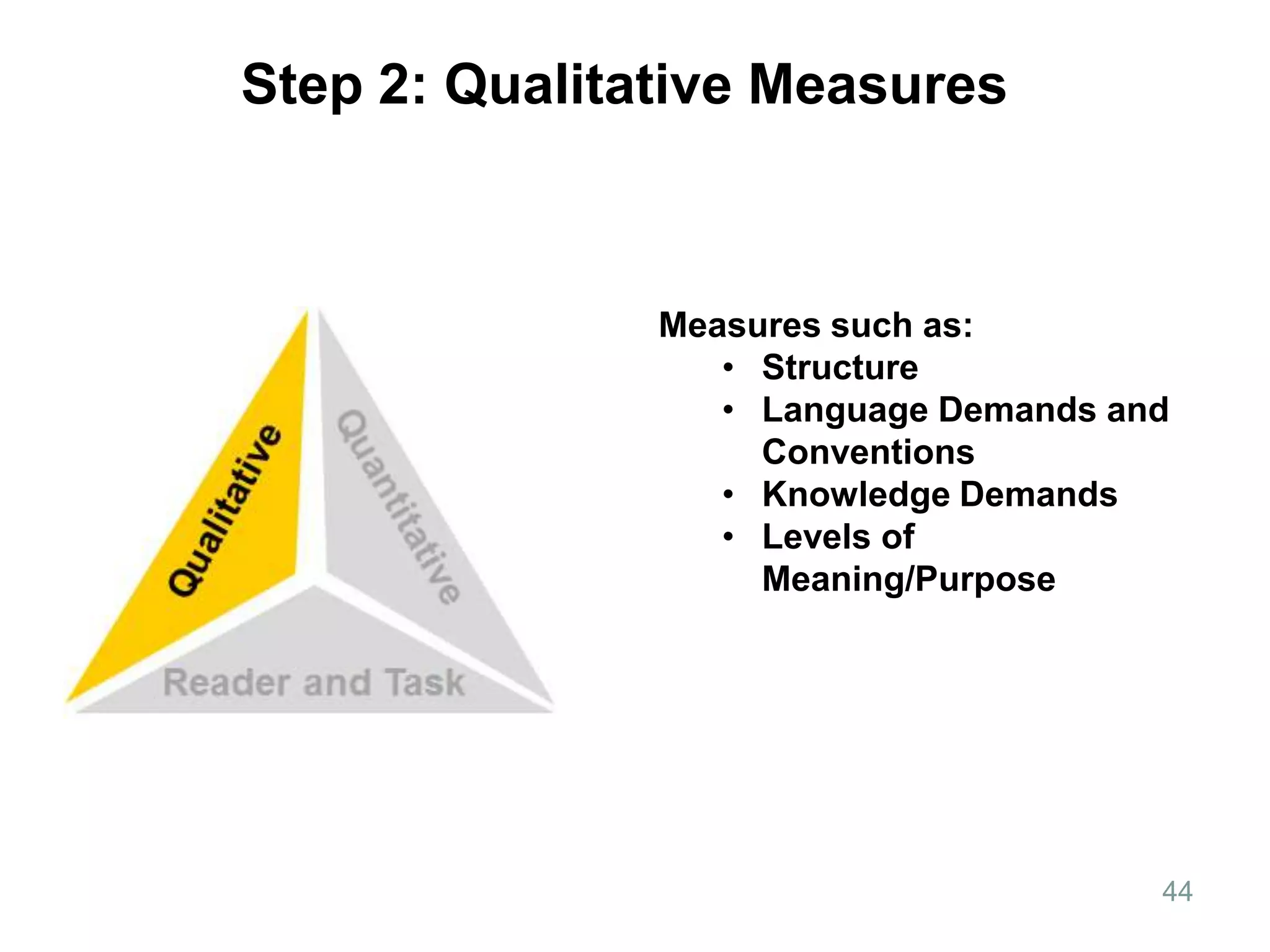 Step 2: Qualitative Measures



               Measures such as:
                  • Structure
                  • Language Demands and
                    Conventions
                  • Knowledge Demands
                  • Levels of
                    Meaning/Purpose




                                       44
 