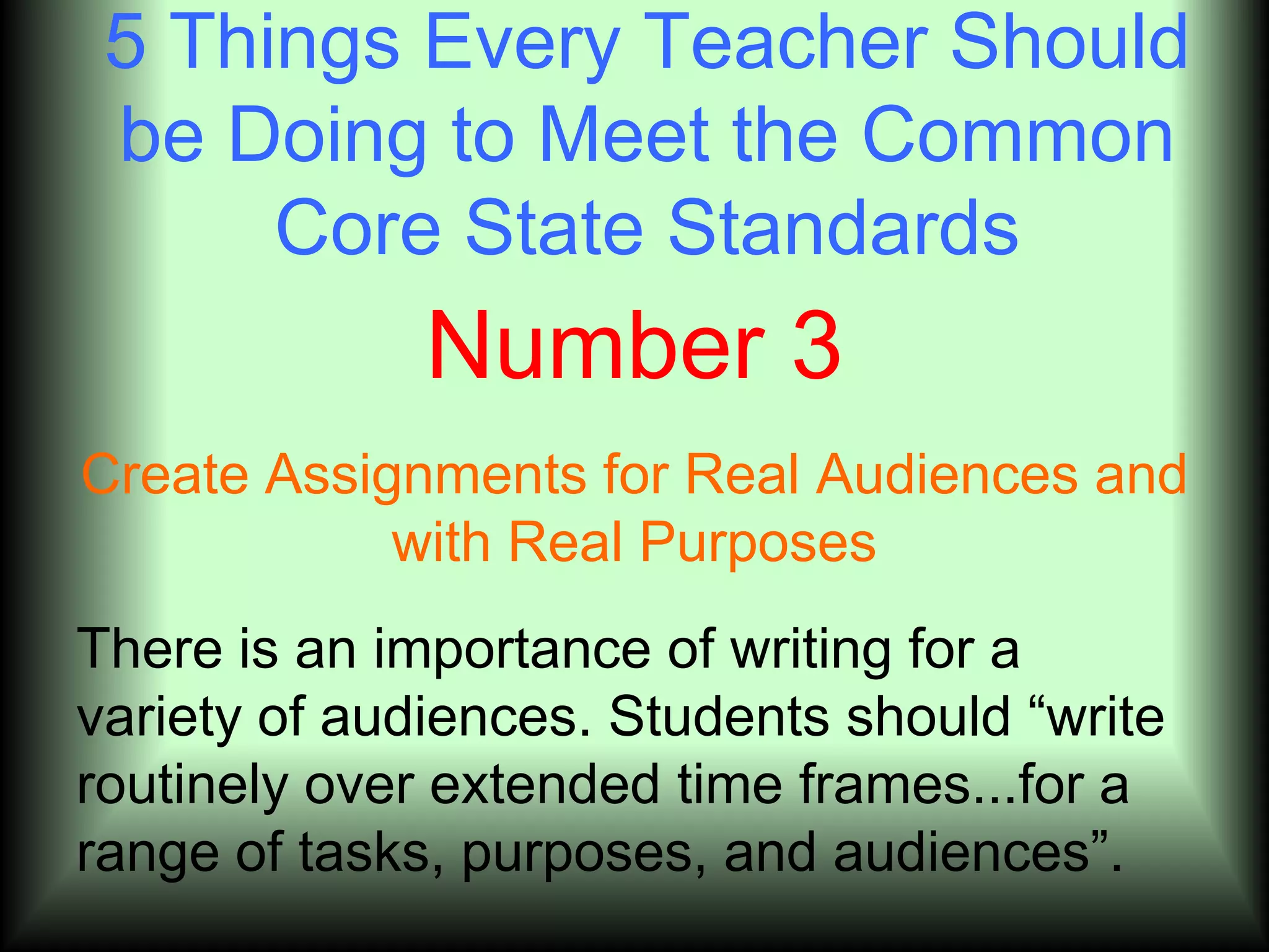 5 Things Every Teacher Should
 be Doing to Meet the Common
      Core State Standards
              Number 3
Create Assignments for Real Audiences and
            with Real Purposes
There is an importance of writing for a
variety of audiences. Students should ―write
routinely over extended time frames...for a
range of tasks, purposes, and audiences‖.
 