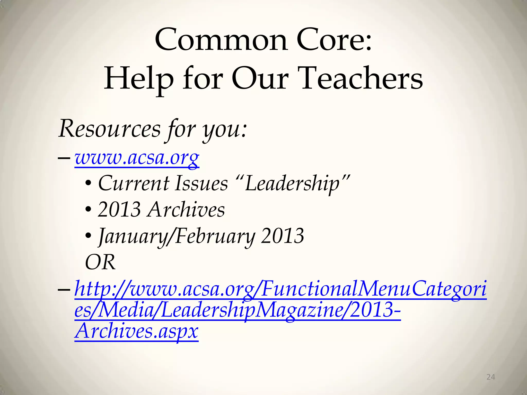Common Core:
Help for Our Teachers
Resources for you:

– www.acsa.org
• Current Issues “Leadership”
• 2013 Archives
• January/February 2013
OR
– http://www.acsa.org/FunctionalMenuCategori
es/Media/LeadershipMagazine/2013Archives.aspx
24

 
