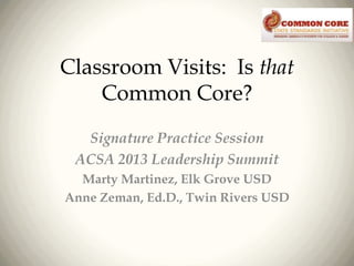 Classroom Visits: Is that
Common Core?
Signature Practice Session
ACSA 2013 Leadership Summit
Marty Martinez, Elk Grove USD
Anne Zeman, Ed.D., Twin Rivers USD

 