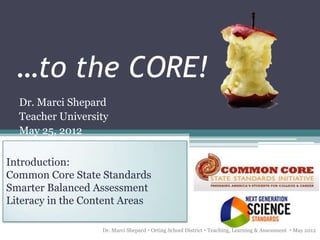 …to the CORE!
  Dr. Marci Shepard
  Teacher University
  May 25, 2012

Introduction:
Common Core State Standards
Smarter Balanced Assessment
Literacy in the Content Areas

                   Dr. Marci Shepard  Orting School District  Teaching, Learning & Assessment  May 2012
 
