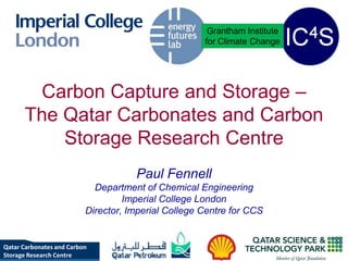 Carbon Capture and Storage –
The Qatar Carbonates and Carbon
Storage Research Centre
Paul Fennell
Department of Chemical Engineering
Imperial College London
Director, Imperial College Centre for CCS
Grantham Institute
for Climate Change
Qatar Carbonates and Carbon
Storage Research Centre
 