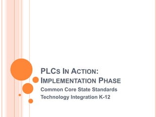 PLCs In Action:  Implementation Phase Common Core State Standards Technology Integration K-12 