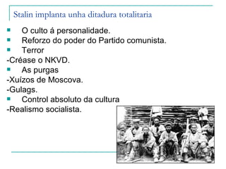 Stalin implanta unha ditadura totalitaria
   O culto á personalidade.
   Reforzo do poder do Partido comunista.
   Terror
-Créase o NKVD.
   As purgas
-Xuízos de Moscova.
-Gulags.
   Control absoluto da cultura
-Realismo socialista.
 