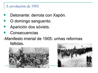 A revolución de 1905

  Detonante: derrota con Xapón.
  O domingo sanguento.
  Aparición dos sóviets.
  Consecuencias
-Manifesto imerial de 1905: unhas reformas
   fallidas.
 
