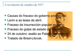 A revolución de outubro de 1917


   Causas do fracaso do goberno provisional.
   Lenin e as teses de abril.
   Fracaso da insurrección popular en xuño.
   Fracaso do golpe de estado de Kornilov.
   24 de outubro: asalto ao Palacio de Inverno.
   Tratado de Brest-Litovsk.
 