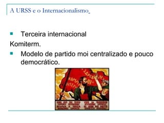 A URSS e o Internacionalismo


 Terceira internacional
Komiterm.
 Modelo de partido moi centralizado e pouco
  democrático.
 