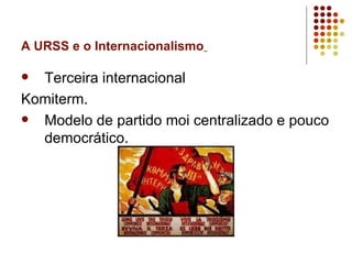 A URSS e o Internacionalismo

 Terceira internacional
Komiterm.
 Modelo de partido moi centralizado e pouco
  democrático.
 
