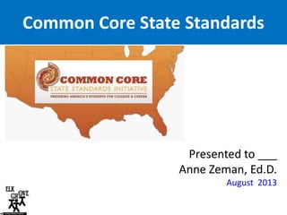 Common Core State Standards

Presented to ___
Anne Zeman, Ed.D.
August 2013

 