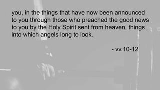 you, in the things that have now been announced
to you through those who preached the good news
to you by the Holy Spirit sent from heaven, things
into which angels long to look.
- vv.10-12
 