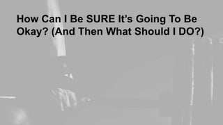 How Can I Be SURE It’s Going To Be
Okay? (And Then What Should I DO?)
 