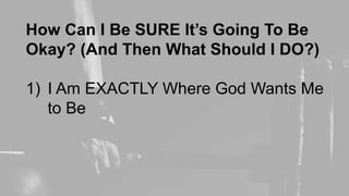 How Can I Be SURE It’s Going To Be
Okay? (And Then What Should I DO?)
1) I Am EXACTLY Where God Wants Me
to Be
 